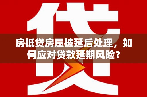 云梦房抵贷房屋被延后处理，如何应对贷款延期风险？
