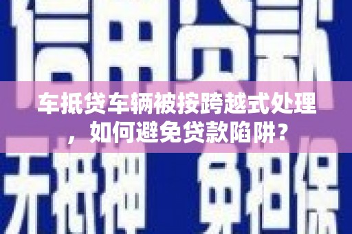 云溪车抵贷车辆被按跨越式处理，如何避免贷款陷阱？