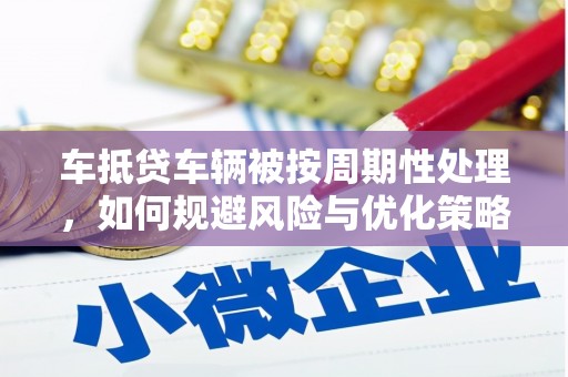 石门车抵贷车辆被按周期性处理，如何规避风险与优化策略