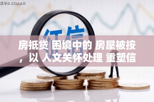 大肚房抵贷 困境中的 房屋被按，以 人文关怀处理 重塑信任
