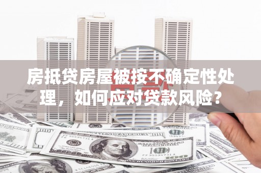 莱城房抵贷房屋被按不确定性处理，如何应对贷款风险？