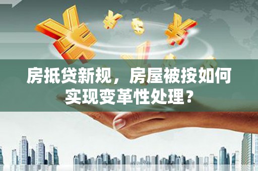 南木林房抵贷新规，房屋被按如何实现变革性处理？