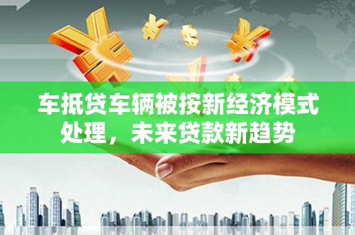 禹城车抵贷车辆被按新经济模式处理，未来贷款新趋势
