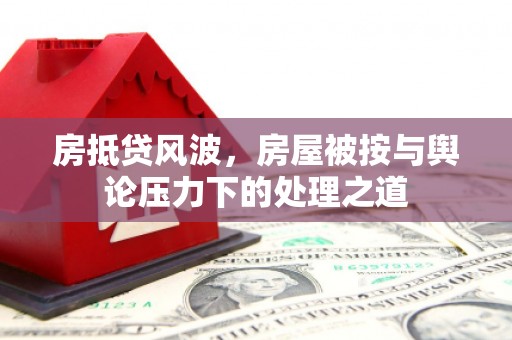 都江堰房抵贷风波，房屋被按与舆论压力下的处理之道
