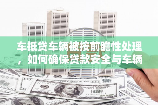 微山车抵贷车辆被按前瞻性处理，如何确保贷款安全与车辆保值？