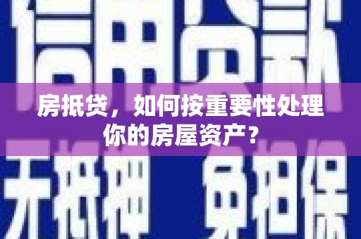 禹城房抵贷，如何按重要性处理你的房屋资产？