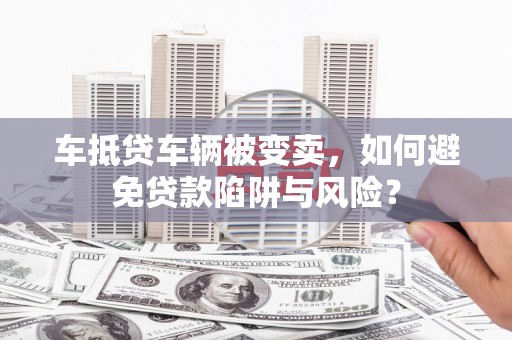 贵溪车抵贷车辆被变卖，如何避免贷款陷阱与风险？