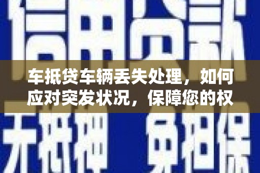 禹城车抵贷车辆丢失处理，如何应对突发状况，保障您的权益
