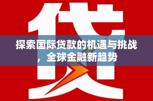 永登探索国际贷款的机遇与挑战，全球金融新趋势