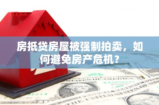 上海房抵贷房屋被强制拍卖，如何避免房产危机？