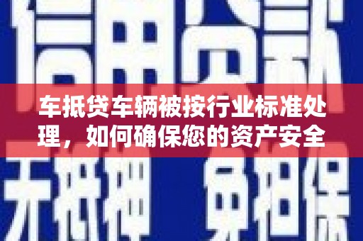 昭阳车抵贷车辆被按行业标准处理，如何确保您的资产安全？