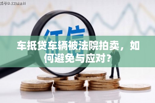 六龟车抵贷车辆被法院拍卖，如何避免与应对？