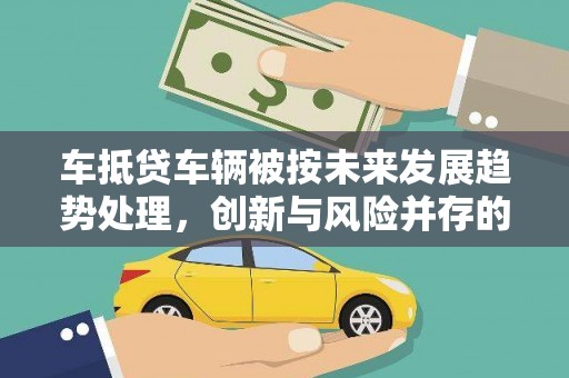 徐州车抵贷车辆被按未来发展趋势处理，创新与风险并存的金融新模式