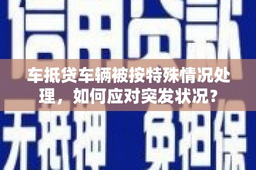 石岐车抵贷车辆被按特殊情况处理，如何应对突发状况？