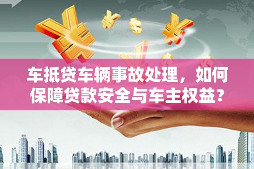 鹰手营子矿区车抵贷车辆事故处理，如何保障贷款安全与车主权益？