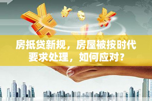 贵溪房抵贷新规，房屋被按时代要求处理，如何应对？