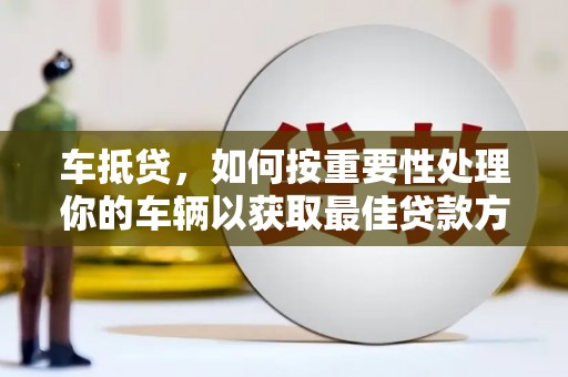 轮台车抵贷，如何按重要性处理你的车辆以获取最佳贷款方案