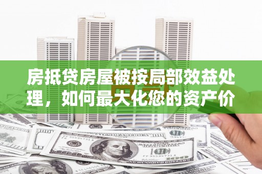 贵溪房抵贷房屋被按局部效益处理，如何最大化您的资产价值？