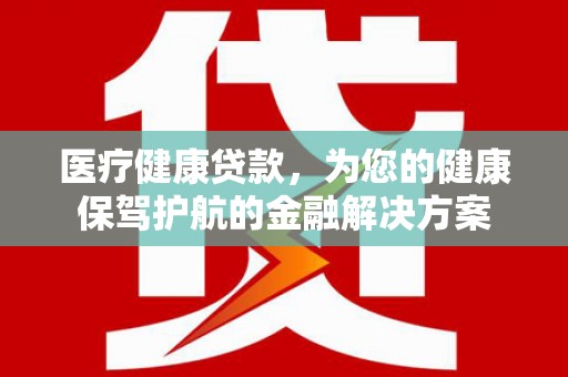 禅城医疗健康贷款，为您的健康保驾护航的金融解决方案