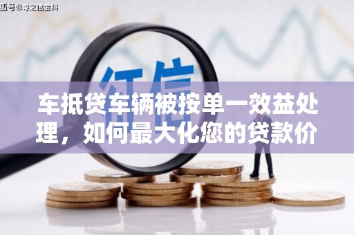 贵溪车抵贷车辆被按单一效益处理，如何最大化您的贷款价值？