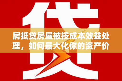 贵溪房抵贷房屋被按成本效益处理，如何最大化你的资产价值？
