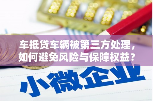 贵溪车抵贷车辆被第三方处理，如何避免风险与保障权益？