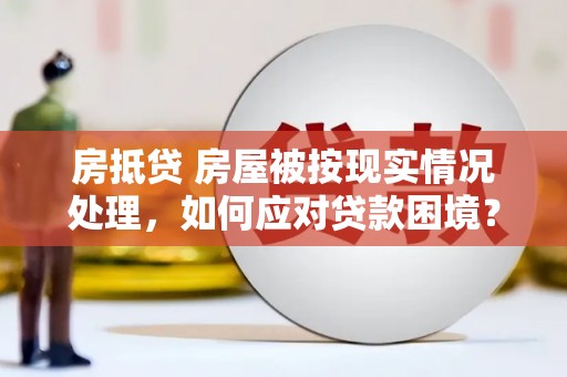 仑背房抵贷 房屋被按现实情况处理，如何应对贷款困境？