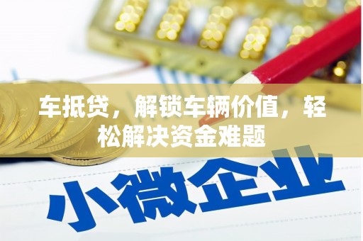 兰西车抵贷，解锁车辆价值，轻松解决资金难题
