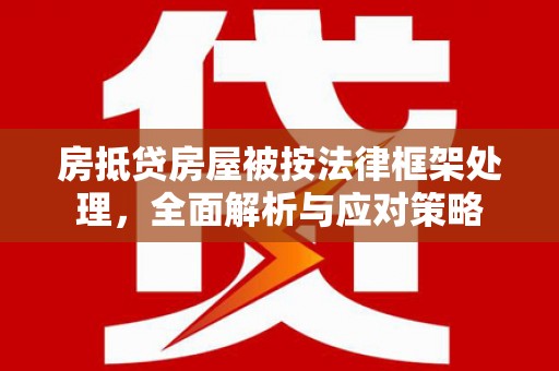 兰西房抵贷房屋被按法律框架处理，全面解析与应对策略