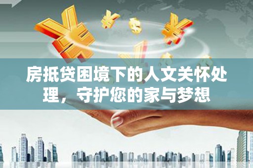 石拐房抵贷困境下的人文关怀处理，守护您的家与梦想