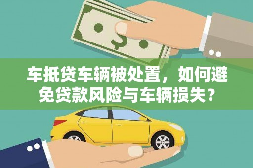 玄武车抵贷车辆被处置，如何避免贷款风险与车辆损失？