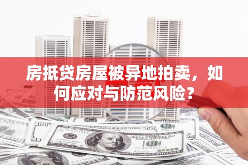 佳木斯房抵贷房屋被异地拍卖，如何应对与防范风险？
