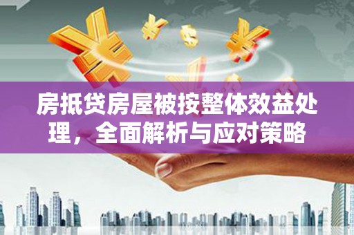 虹口房抵贷房屋被按整体效益处理，全面解析与应对策略