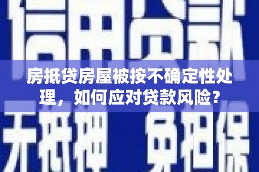 水上房抵贷房屋被按不确定性处理，如何应对贷款风险？