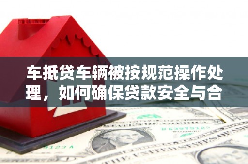 武昌车抵贷车辆被按规范操作处理，如何确保贷款安全与合规？