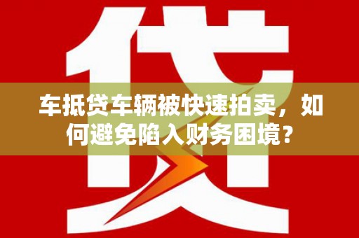 武昌车抵贷车辆被快速拍卖，如何避免陷入财务困境？