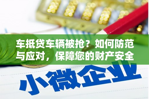 武昌车抵贷车辆被抢？如何防范与应对，保障您的财产安全