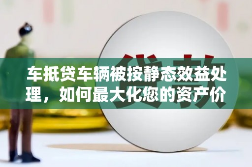 虹口车抵贷车辆被按静态效益处理，如何最大化您的资产价值？