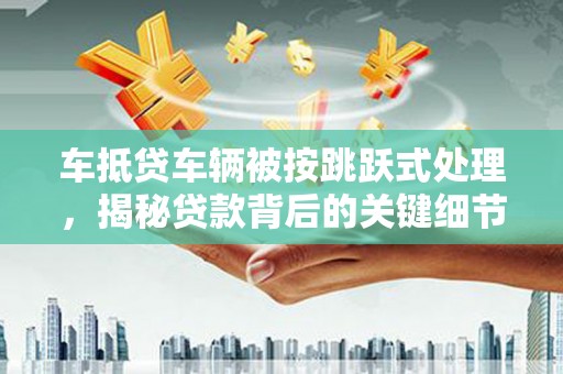 武昌车抵贷车辆被按跳跃式处理，揭秘贷款背后的关键细节