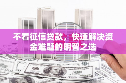 肃北不看征信贷款，快速解决资金难题的明智之选