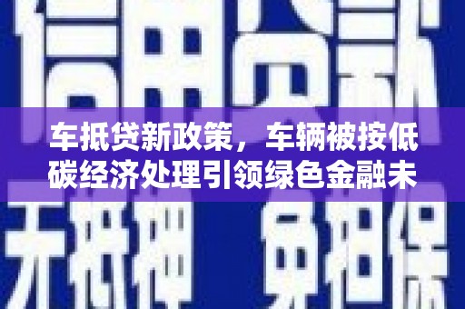 桐柏车抵贷新政策，车辆被按低碳经济处理引领绿色金融未来