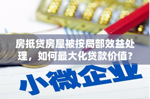 桐柏房抵贷房屋被按局部效益处理，如何最大化贷款价值？