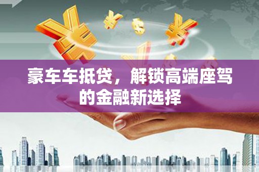 大足豪车车抵贷，解锁高端座驾的金融新选择