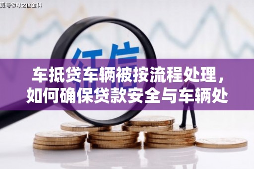 桐柏车抵贷车辆被按流程处理，如何确保贷款安全与车辆处置透明？