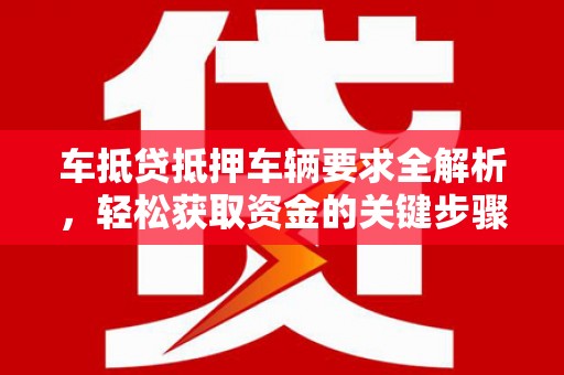 防城港车抵贷抵押车辆要求全解析，轻松获取资金的关键步骤