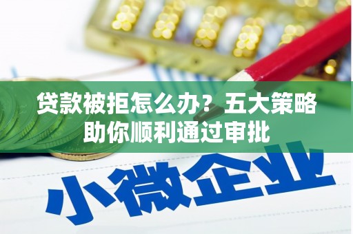 邵东贷款被拒怎么办？五大策略助你顺利通过审批