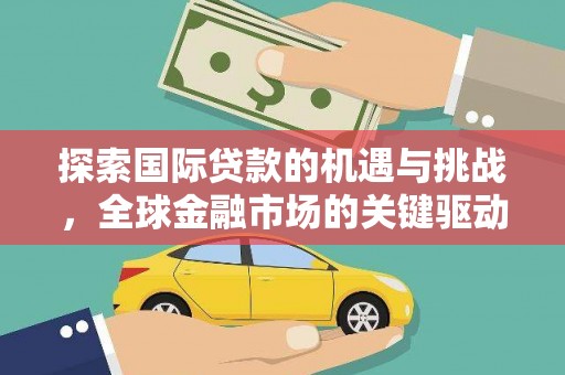 东乌旗探索国际贷款的机遇与挑战，全球金融市场的关键驱动力