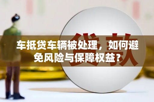 邵东车抵贷车辆被处理，如何避免风险与保障权益？