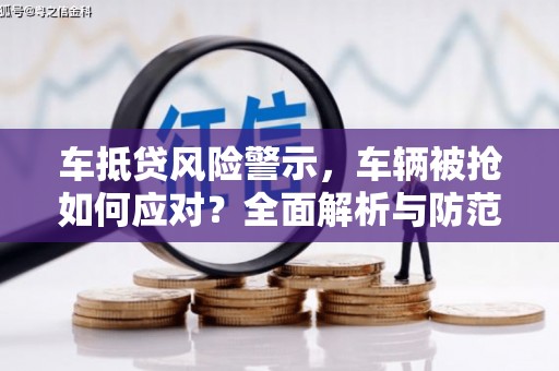 西平车抵贷风险警示，车辆被抢如何应对？全面解析与防范策略