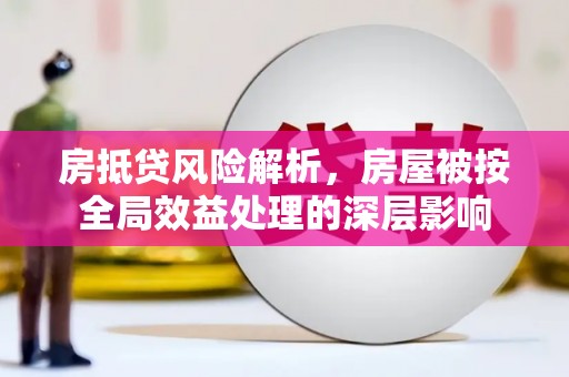 丹寨房抵贷风险解析，房屋被按全局效益处理的深层影响
